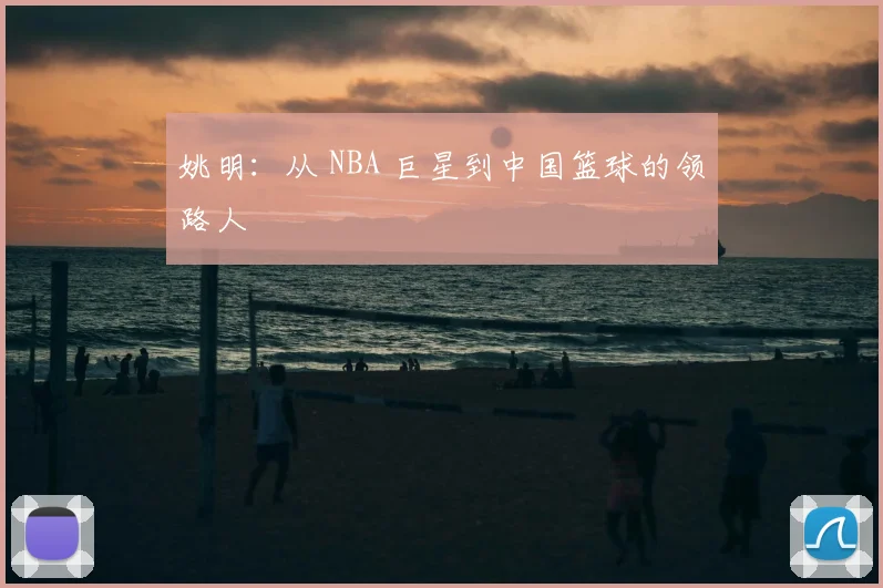 姚明：从 NBA 巨星到中国篮球的领路人