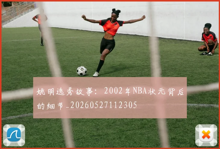 姚明选秀故事：2002年NBA状元背后的细节_20260527112305