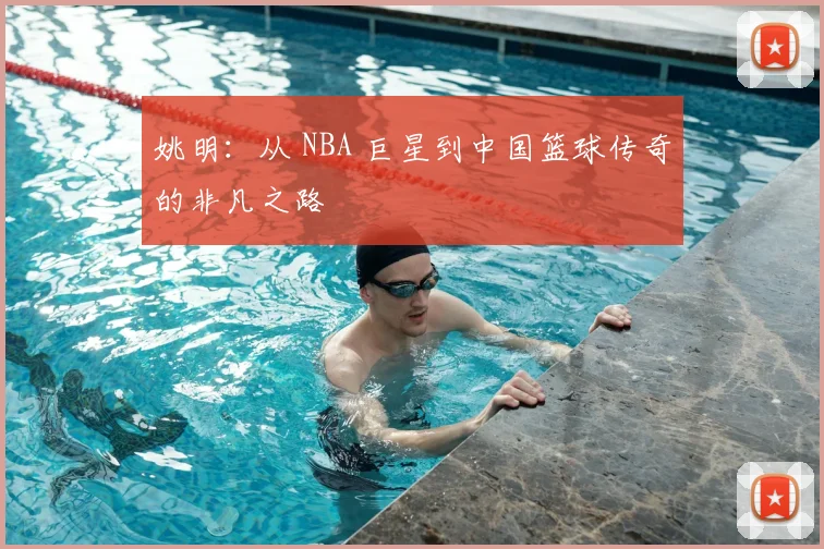 姚明：从 NBA 巨星到中国篮球传奇的非凡之路